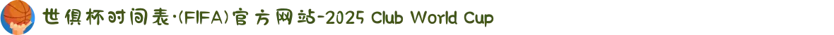 世俱杯时间表·(FIFA)官方网站-2025 Club World Cup